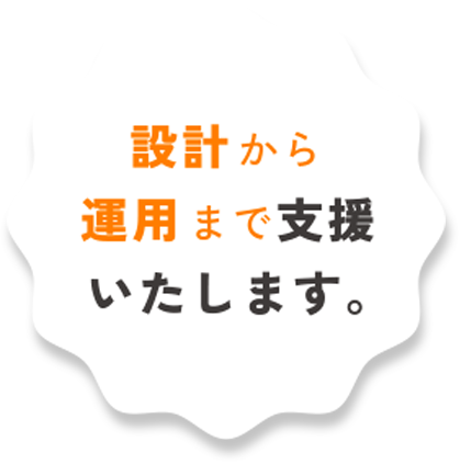 設計から 運用まで支援 いたします。